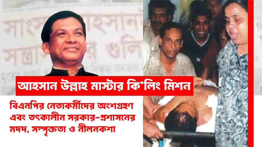 আহসান উল্লাহ মাস্টার কিলিং মিশন: বিএনপির নেতাকর্মীদের সরাসরি অংশগ্রহণ তৎকালীন সরকার-প্রশাসনের সম্পৃক্ততা ও নীলনকশা